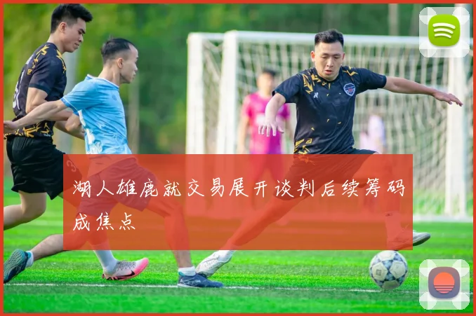 湖人雄鹿就交易展开谈判后续筹码成焦点