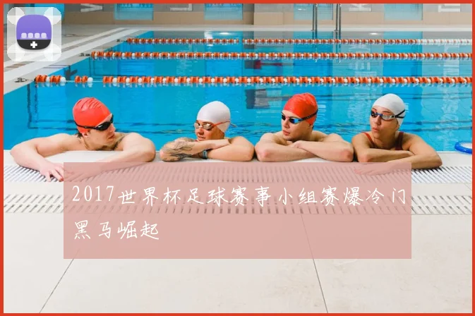2017世界杯足球赛事小组赛爆冷门黑马崛起
