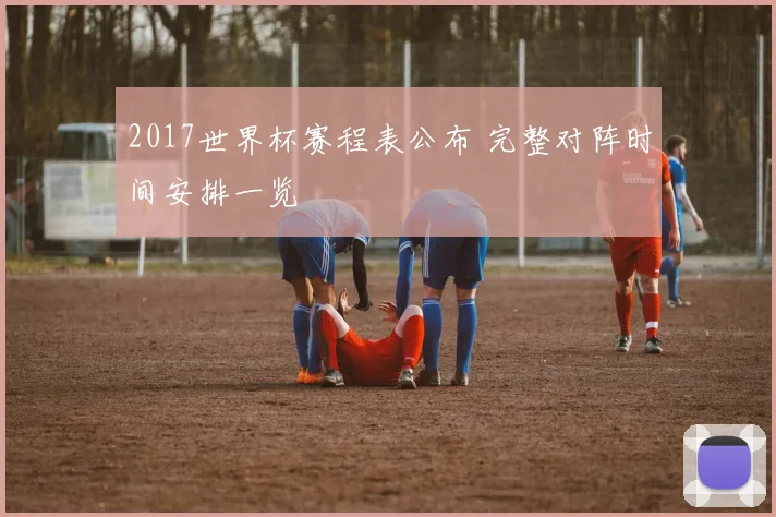 2017世界杯赛程表公布 完整对阵时间安排一览