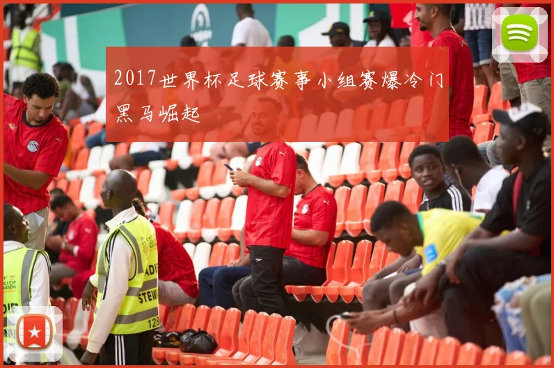 2017世界杯足球赛事小组赛爆冷门黑马崛起