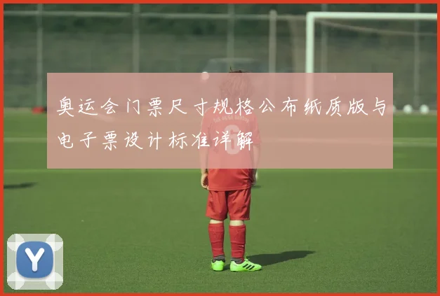 奥运会门票尺寸规格公布纸质版与电子票设计标准详解