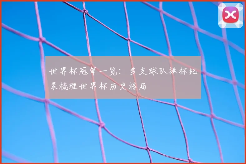世界杯冠军一览:多支球队捧杯纪录梳理世界杯历史格局