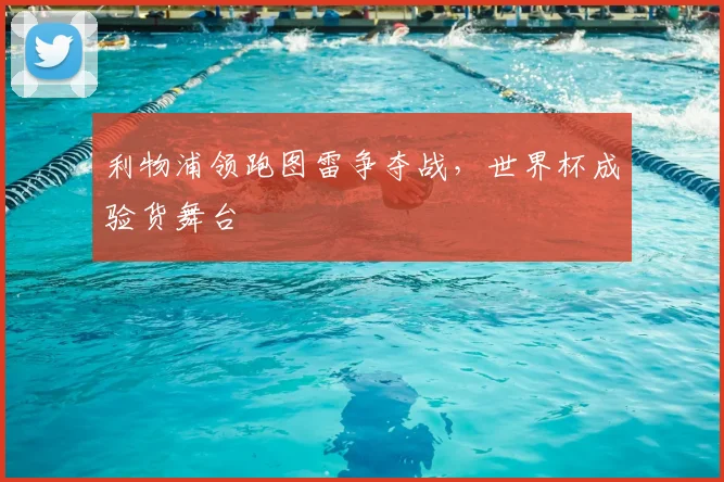 利物浦领跑图雷争夺战，世界杯成验货舞台