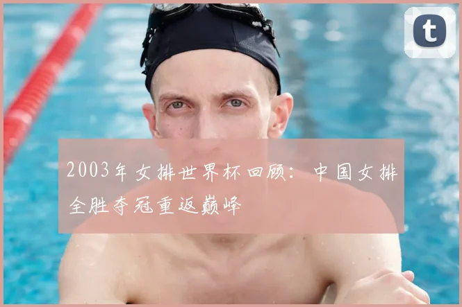 2003年女排世界杯回顾:中国女排全胜夺冠重返巅峰