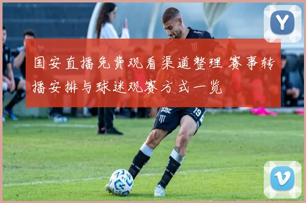 国安直播免费观看渠道整理 赛事转播安排与球迷观赛方式一览