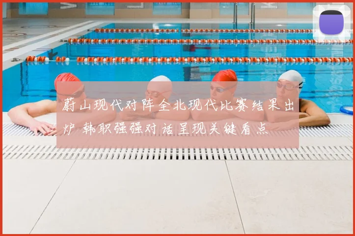 蔚山现代对阵全北现代比赛结果出炉 韩职强强对话呈现关键看点