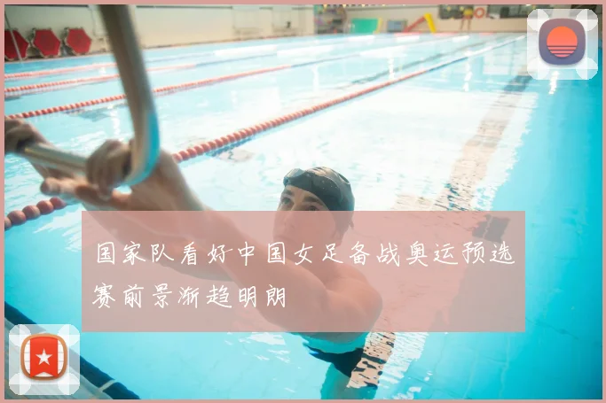 国家队看好中国女足备战奥运预选赛前景渐趋明朗