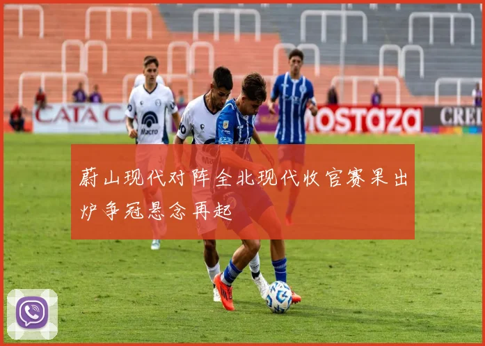 蔚山现代对阵全北现代收官赛果出炉争冠悬念再起