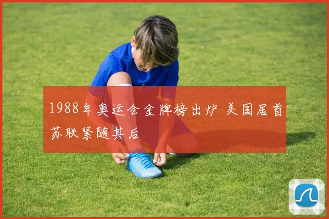 1988年奥运会金牌榜出炉 美国居首苏联紧随其后