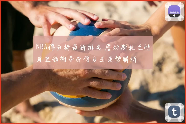 NBA得分榜最新排名 詹姆斯杜兰特库里领衔争夺得分王走势解析