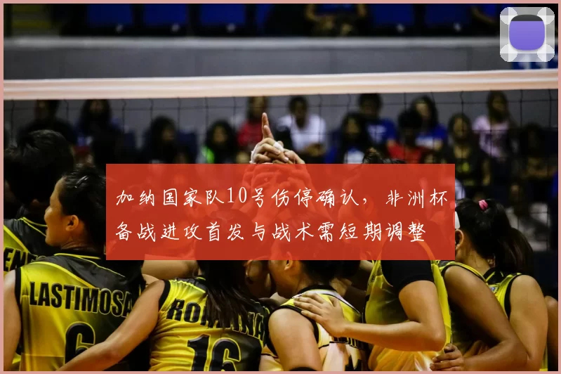 加纳国家队10号伤停确认，非洲杯备战进攻首发与战术需短期调整