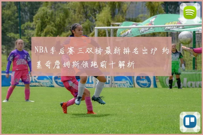 NBA季后赛三双榜最新排名出炉 约基奇詹姆斯领跑前十解析