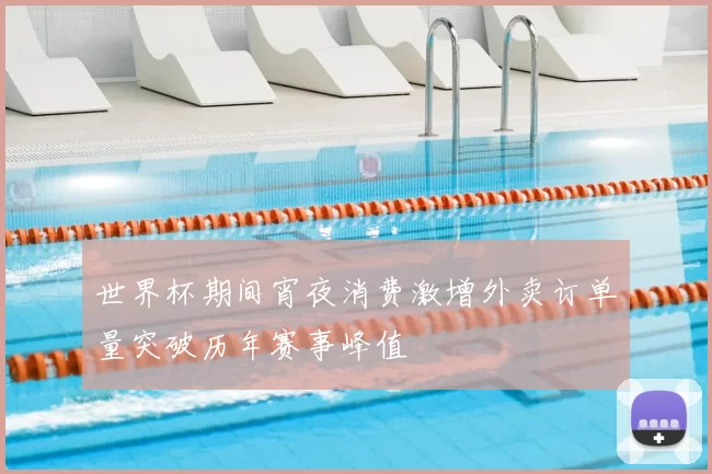 世界杯期间宵夜消费激增外卖订单量突破历年赛事峰值