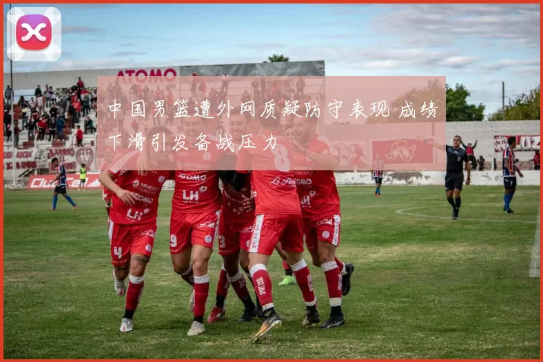 中国男篮遭外网质疑防守表现 成绩下滑引发备战压力