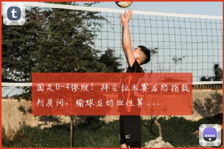国足0-4惨败！拜合拉木赛后怒指裁判质问，输球后的血性算 ...