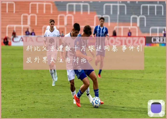 科比父亲遭数十万球迷网暴 事件引发外界关注与讨论