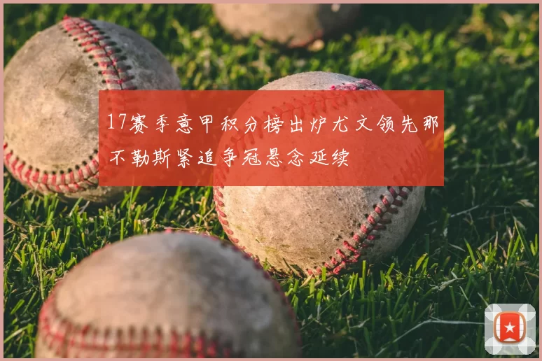 17赛季意甲积分榜出炉尤文领先那不勒斯紧追争冠悬念延续