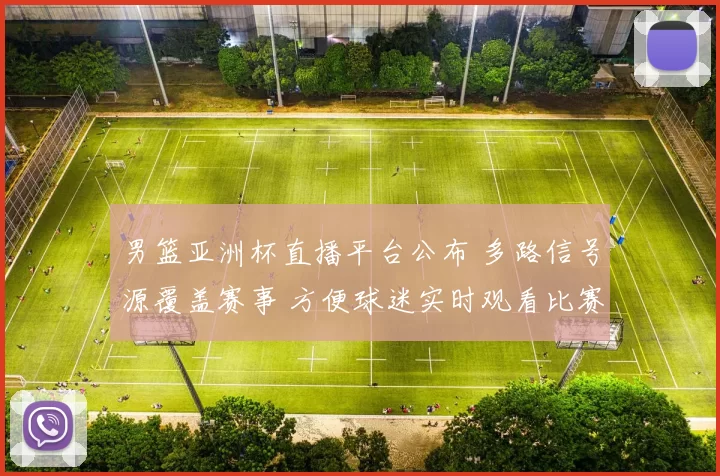 男篮亚洲杯直播平台公布 多路信号源覆盖赛事 方便球迷实时观看比赛