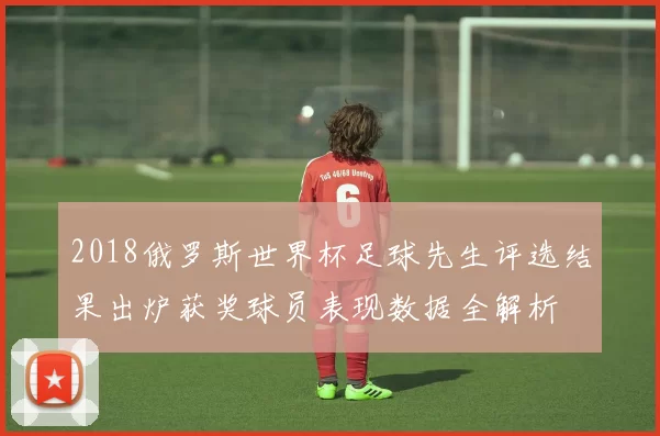 2018俄罗斯世界杯足球先生评选结果出炉获奖球员表现数据全解析