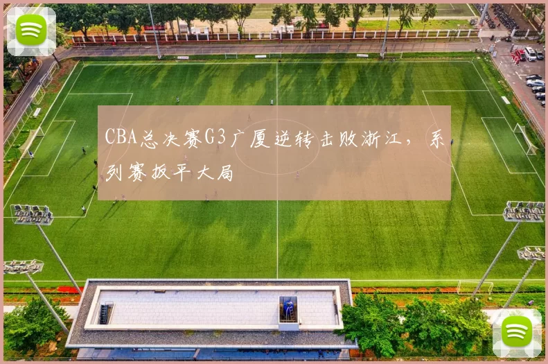 CBA总决赛G3广厦逆转击败浙江，系列赛扳平大局