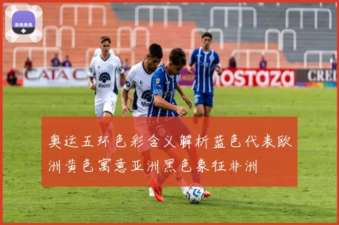 奥运五环色彩含义解析蓝色代表欧洲黄色寓意亚洲黑色象征非洲