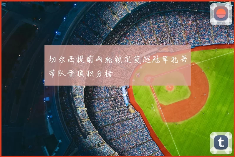 切尔西提前两轮锁定英超冠军孔蒂带队登顶积分榜