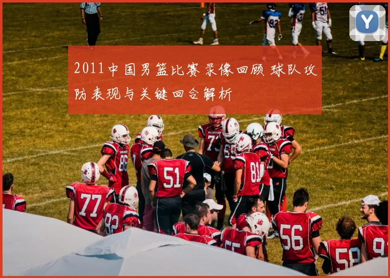2011中国男篮比赛录像回顾 球队攻防表现与关键回合解析