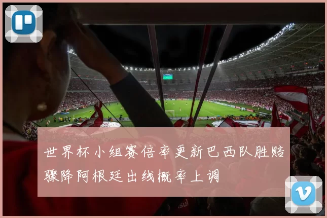 世界杯小组赛倍率更新巴西队胜赔骤降阿根廷出线概率上调