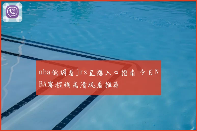 nba低调看jrs直播入口指南 今日NBA赛程线高清观看推荐