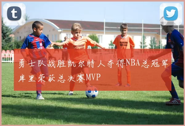 勇士队战胜凯尔特人夺得NBA总冠军库里荣获总决赛MVP