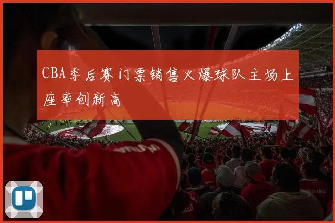 CBA季后赛门票销售火爆球队主场上座率创新高
