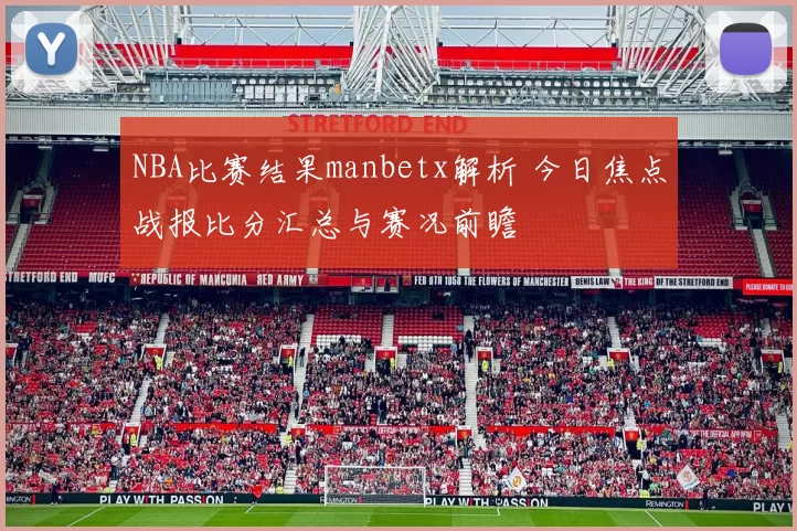 NBA比赛结果manbetx解析 今日焦点战报比分汇总与赛况前瞻