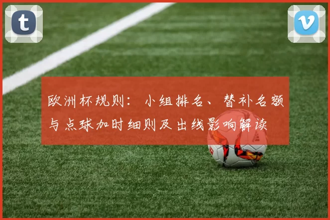 欧洲杯规则：小组排名、替补名额与点球加时细则及出线影响解读