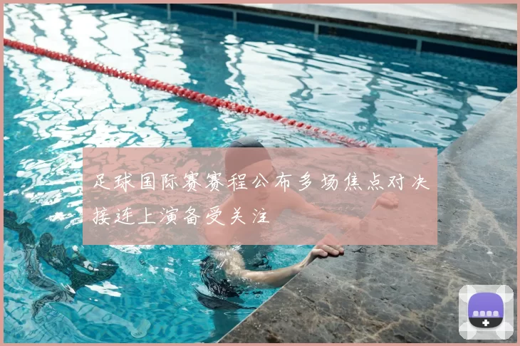 足球国际赛赛程公布多场焦点对决接连上演备受关注