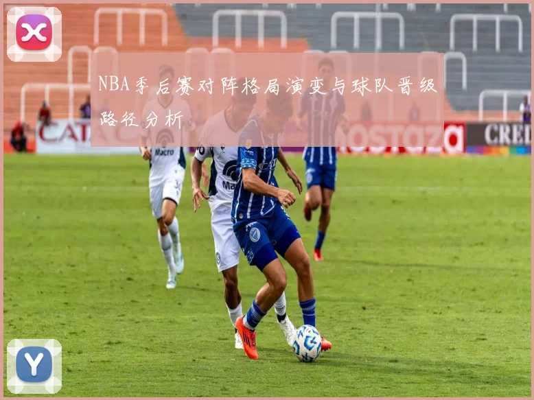 NBA季后赛对阵格局演变与球队晋级路径分析