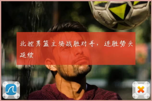 北控男篮主场战胜对手，连胜势头延续