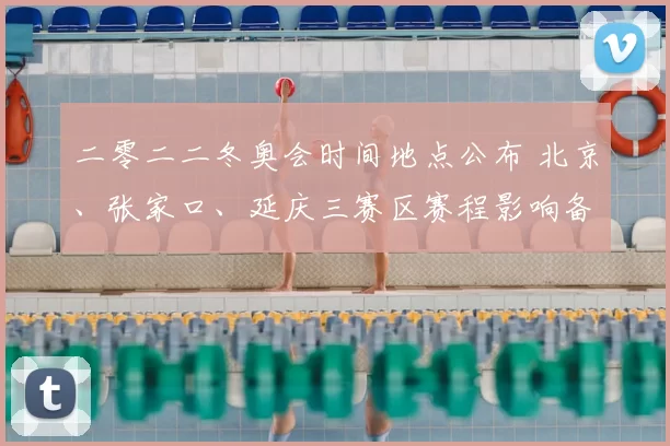 二零二二冬奥会时间地点公布 北京、张家口、延庆三赛区赛程影响备战