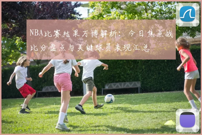 NBA比赛结果万博解析：今日焦点战比分盘点与关键球员表现汇总