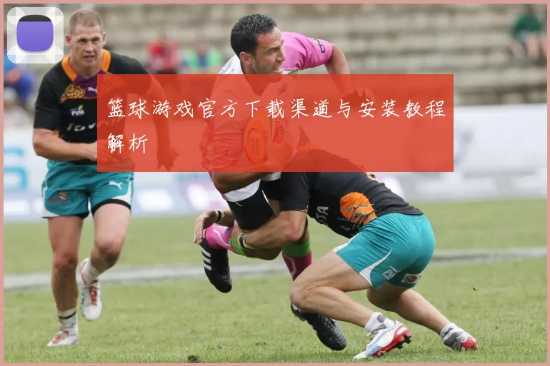 篮球游戏官方下载渠道与安装教程解析