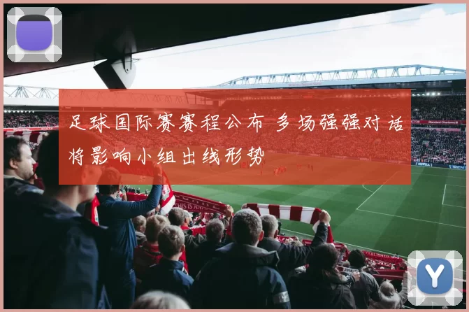 足球国际赛赛程公布 多场强强对话将影响小组出线形势