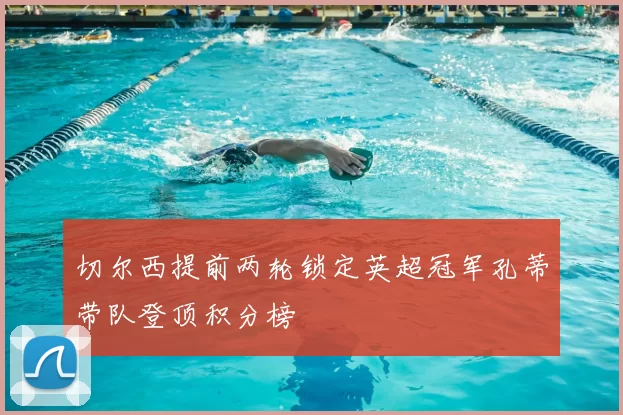 切尔西提前两轮锁定英超冠军孔蒂带队登顶积分榜