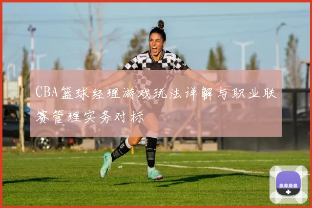 CBA篮球经理游戏玩法详解与职业联赛管理实务对标