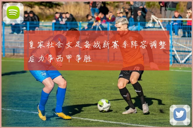 皇家社会女足备战新赛季阵容调整后力争西甲争胜