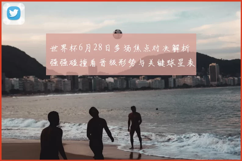 世界杯6月28日多场焦点对决解析 强强碰撞看晋级形势与关键球星表现