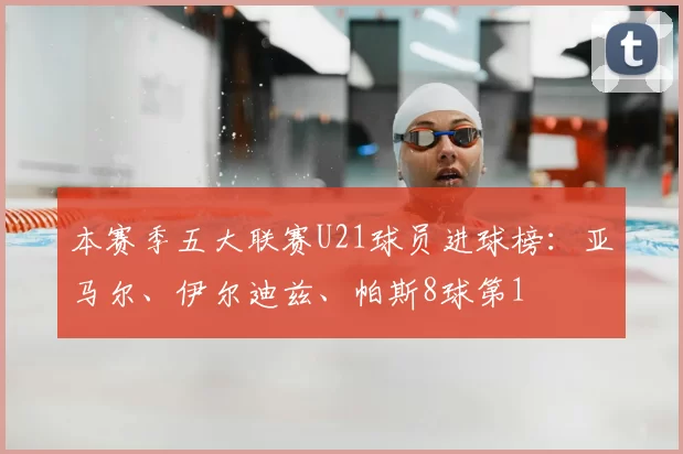 本赛季五大联赛U21球员进球榜:亚马尔、伊尔迪兹、帕斯8球第1