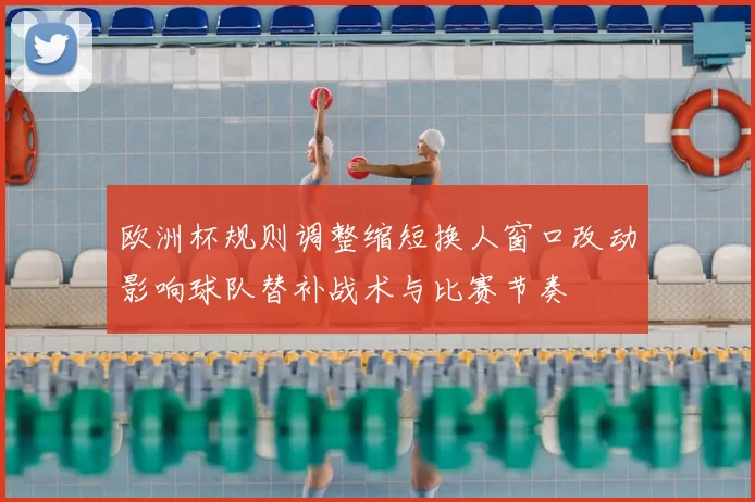 欧洲杯规则调整缩短换人窗口改动影响球队替补战术与比赛节奏