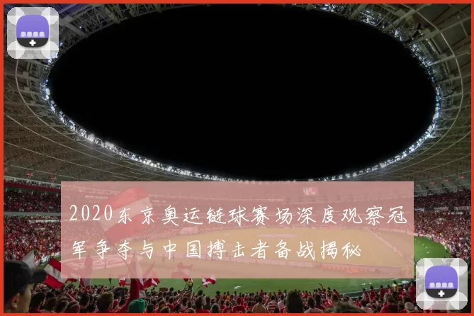 2020东京奥运链球赛场深度观察冠军争夺与中国搏击者备战揭秘
