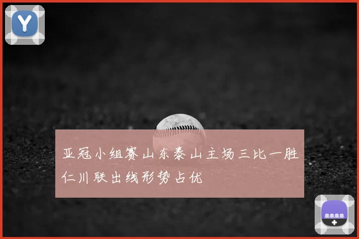 亚冠小组赛山东泰山主场三比一胜仁川联出线形势占优
