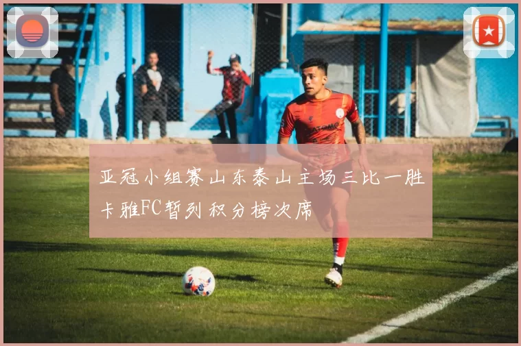 亚冠小组赛山东泰山主场三比一胜卡雅FC暂列积分榜次席