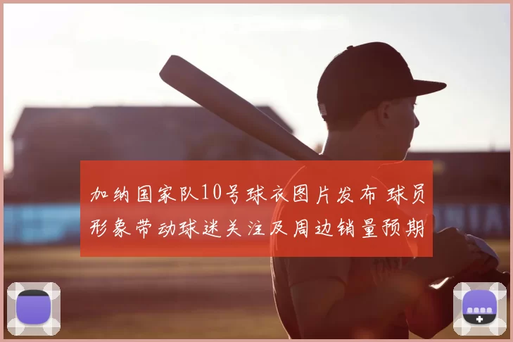 加纳国家队10号球衣图片发布 球员形象带动球迷关注及周边销量预期